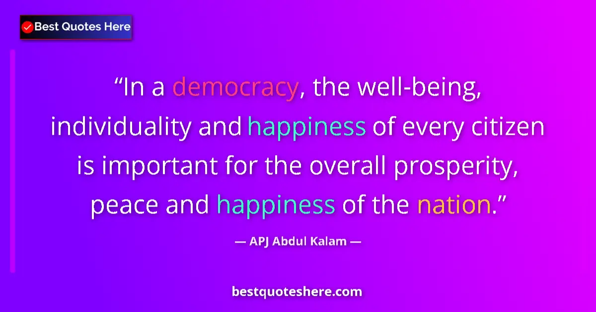 Quote by APJ Abdul Kalam: In a democracy, the well-being, individuality and happiness of every citizen is important for the ov...