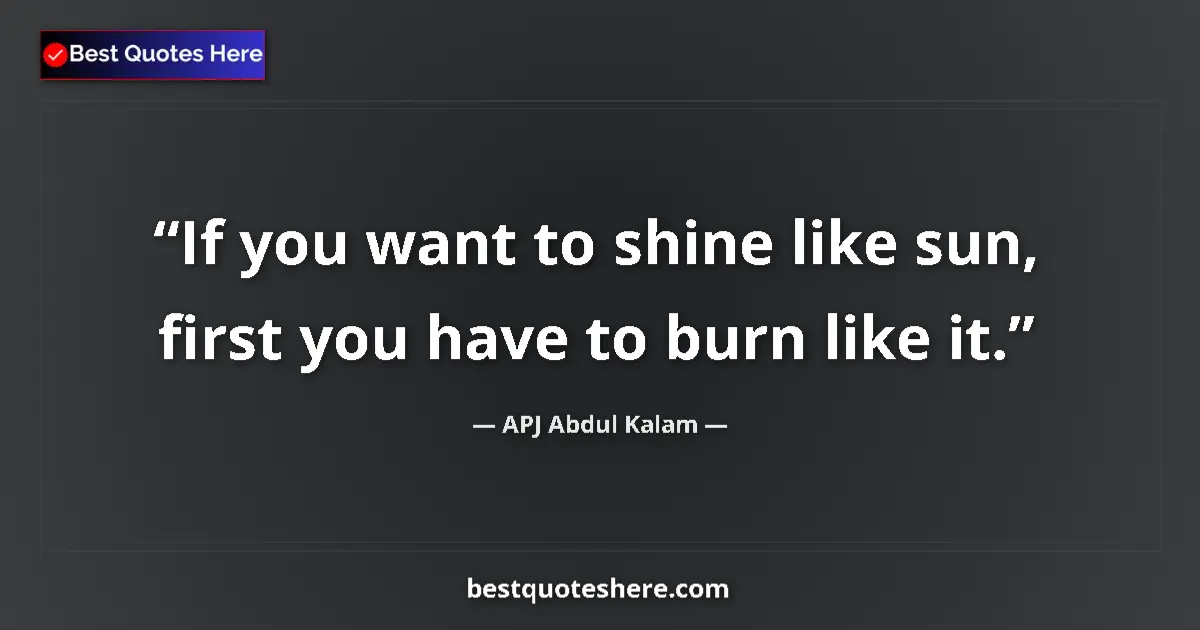 Quote by APJ Abdul Kalam: If you want to shine like sun, first you have to burn like it....