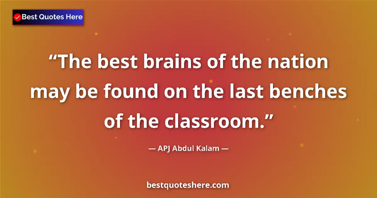 Quote by APJ Abdul Kalam: The best brains of the nation may be found on the last benches of the classroom....