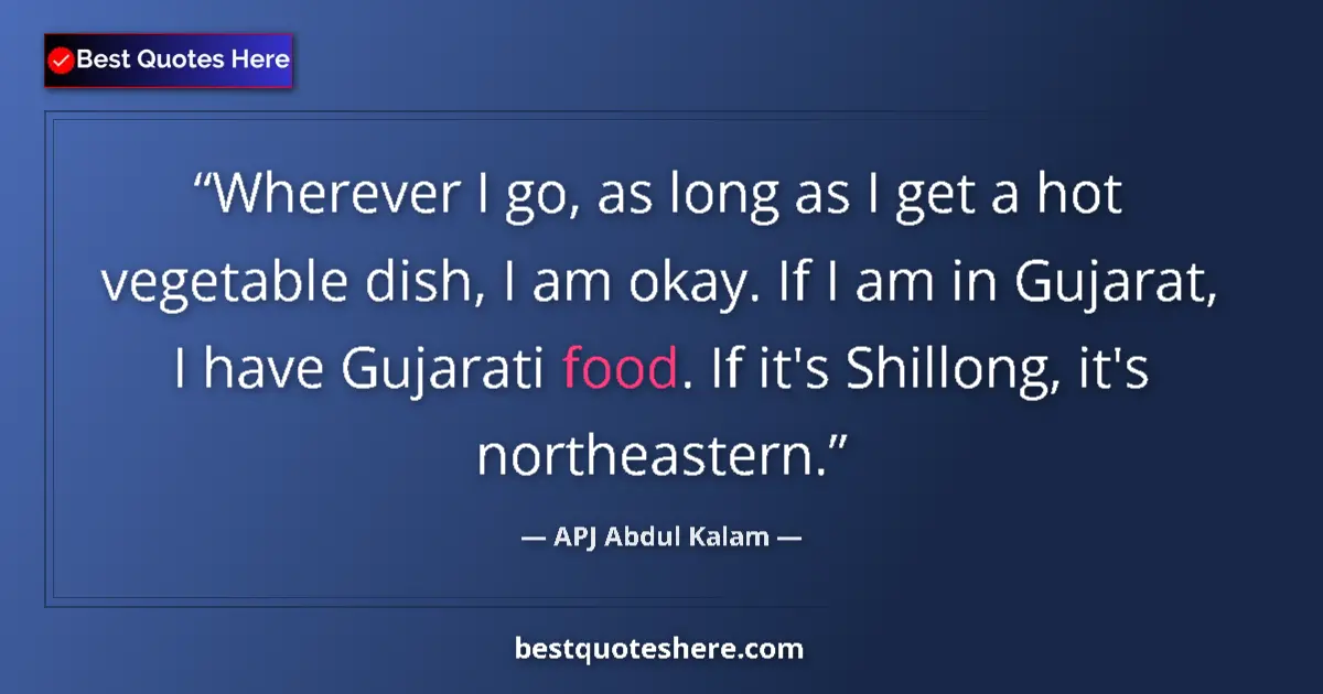 Quote by APJ Abdul Kalam: Wherever I go, as long as I get a hot vegetable dish, I am okay. If I am in Gujarat, I have Gujarati...