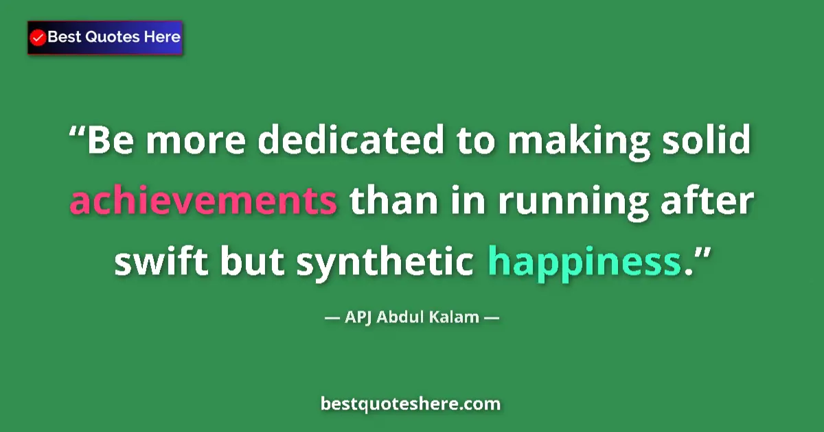Quote by APJ Abdul Kalam: Be more dedicated to making solid achievements than in running after swift but synthetic happiness....