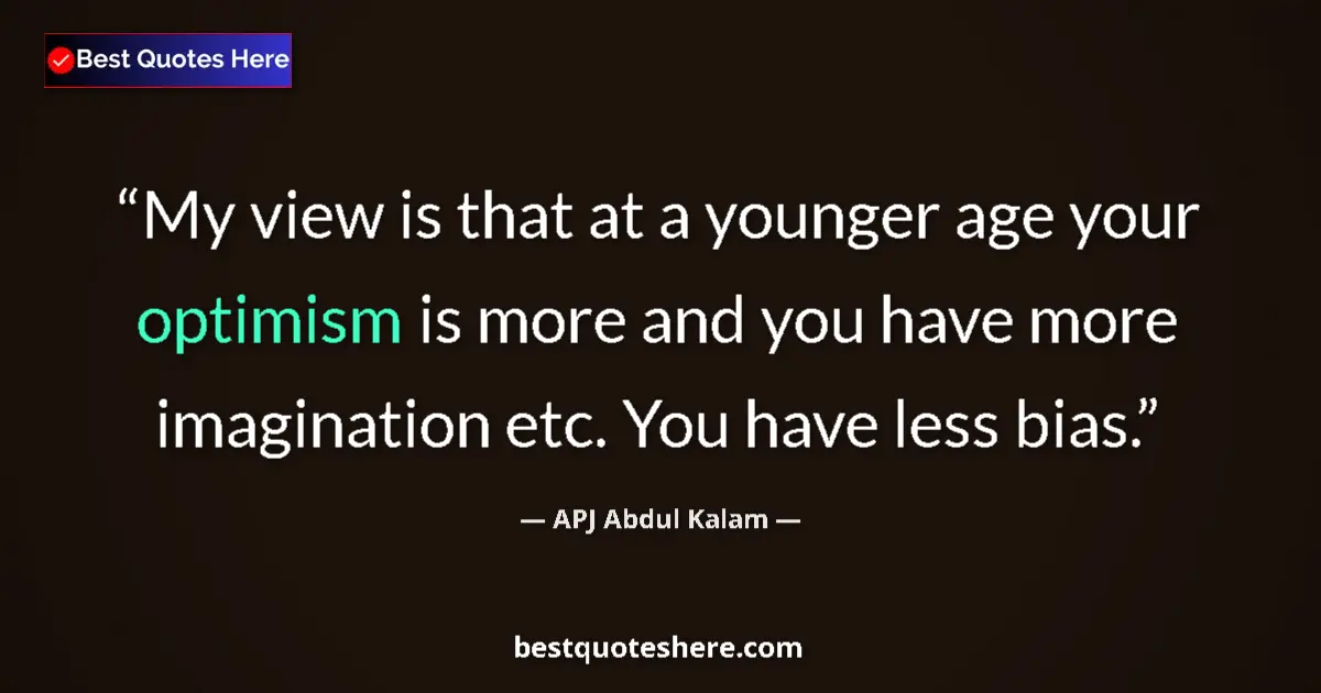 Quote by APJ Abdul Kalam: My view is that at a younger age your optimism is more and you have more imagination etc. You have l...