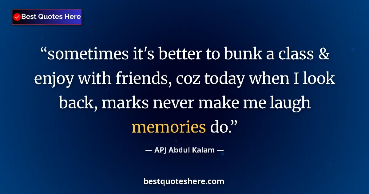 Quote by APJ Abdul Kalam: sometimes it's better to bunk a class & enjoy with friends, coz today when I look back, marks never ...