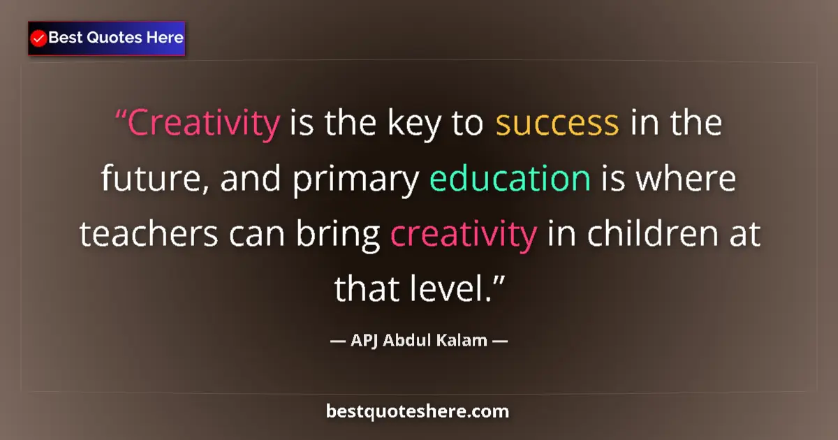 Quote by APJ Abdul Kalam: Creativity is the key to success in the future, and primary education is where teachers can bring cr...