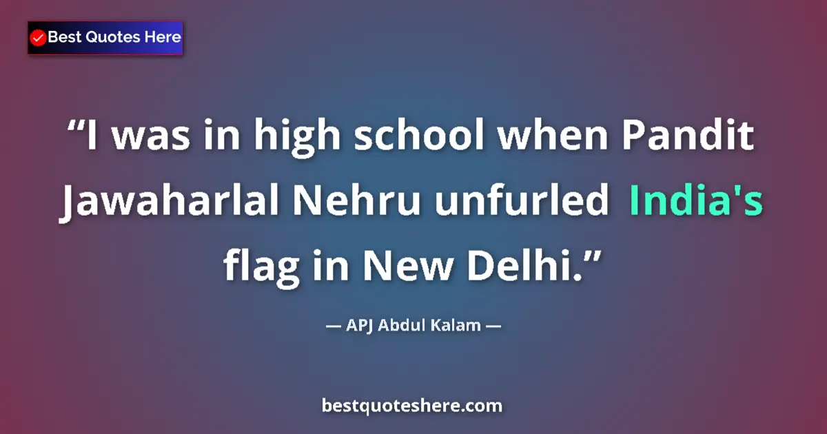 Quote by APJ Abdul Kalam: I was in high school when Pandit Jawaharlal Nehru unfurled India's flag in New Delhi....