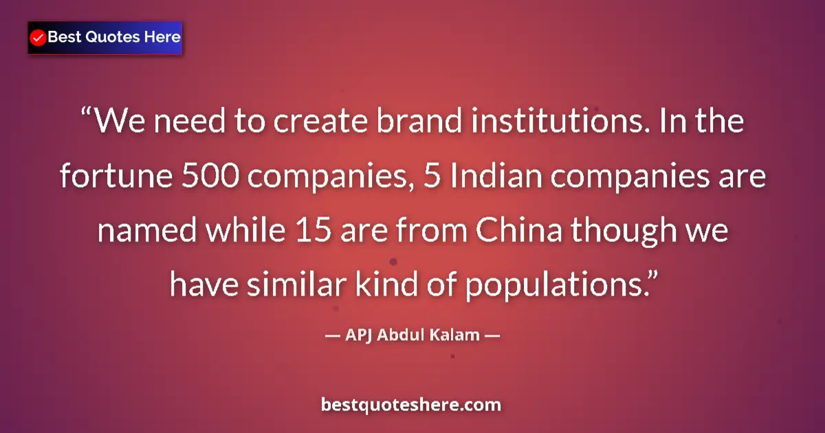 Quote by APJ Abdul Kalam: We need to create brand institutions. In the fortune 500 companies, 5 Indian companies are named whi...