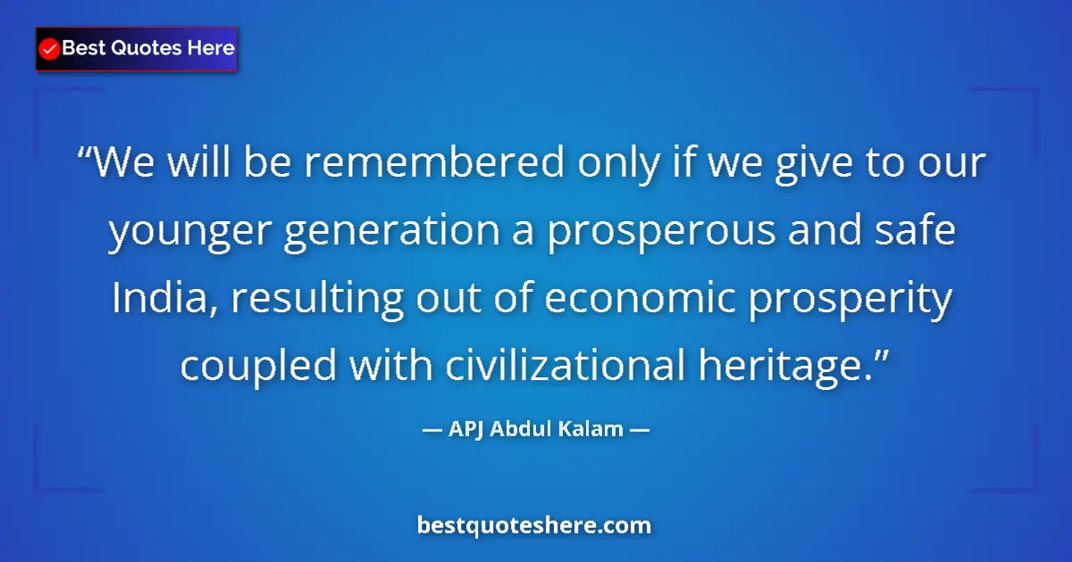 Quote by APJ Abdul Kalam: We will be remembered only if we give to our younger generation a prosperous and safe India, resulti...