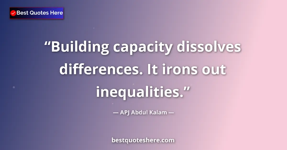 Quote by APJ Abdul Kalam: Building capacity dissolves differences. It irons out inequalities....