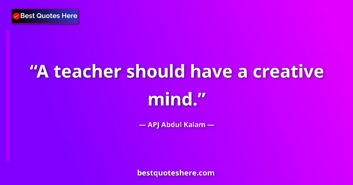 Quote by APJ Abdul Kalam: A teacher should have a creative mind....