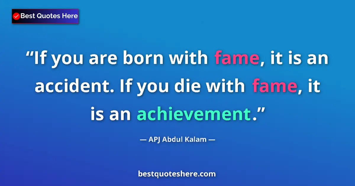 Quote by APJ Abdul Kalam: If you are born with fame, it is an accident. If you die with fame, it is an achievement....