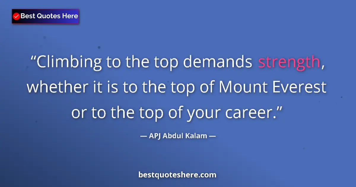 Quote by APJ Abdul Kalam: Climbing to the top demands strength, whether it is to the top of Mount Everest or to the top of you...