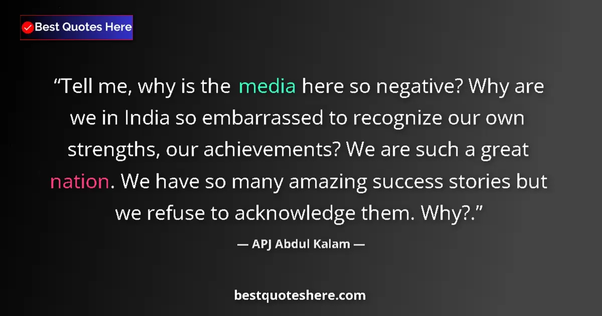 Quote by APJ Abdul Kalam: Tell me, why is the media here so negative? Why are we in India so embarrassed to recognize our own ...