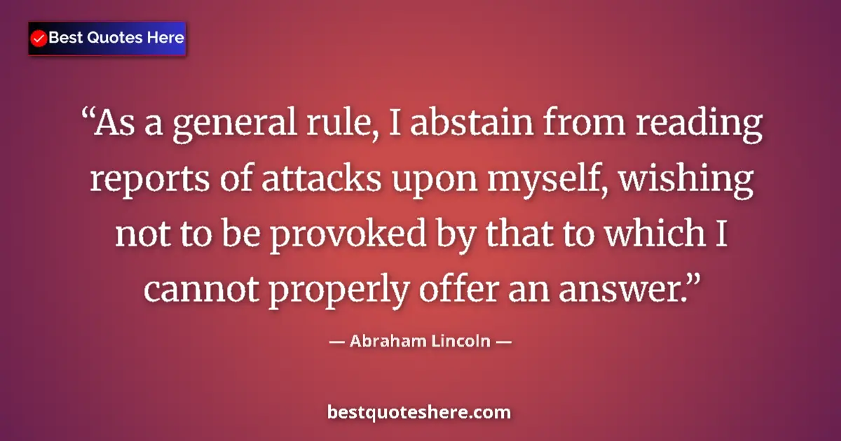 Quote by Abraham Lincoln: As a general rule, I abstain from reading reports of attacks upon myself, wishing not to be provoked...