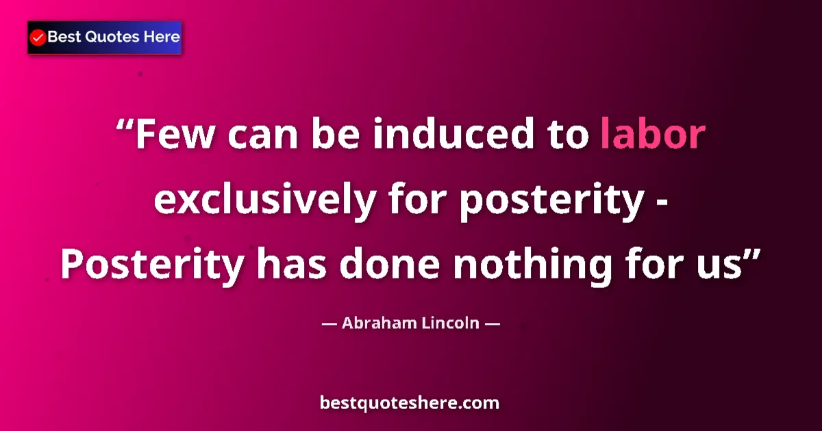 Quote by Abraham Lincoln: Few can be induced to labor exclusively for posterity - Posterity has done nothing for us...