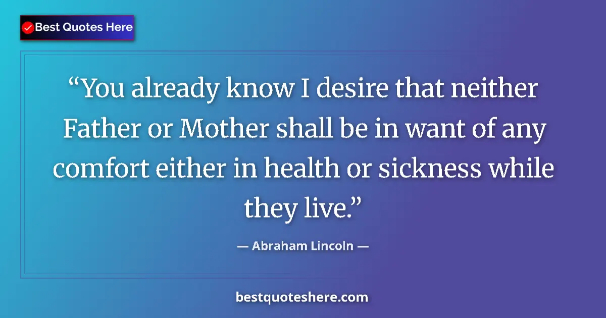 Quote by Abraham Lincoln: You already know I desire that neither Father or Mother shall be in want of any comfort either in he...