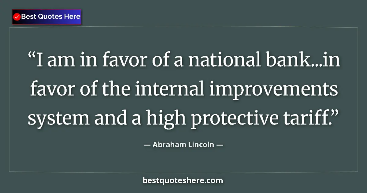 Quote by Abraham Lincoln: I am in favor of a national bank...in favor of the internal improvements system and a high protectiv...