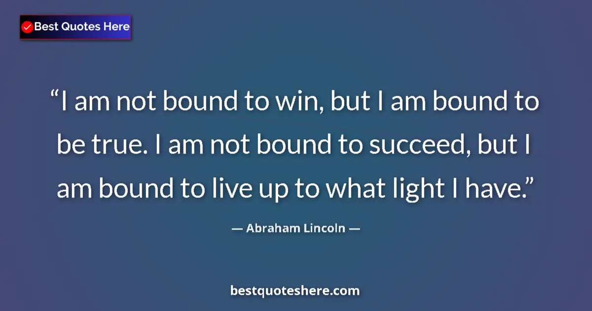 Image for the quote by Abraham Lincoln: I am not bound to win, but I am bound to be true. I am not bound to succeed, but I am bound to live ...