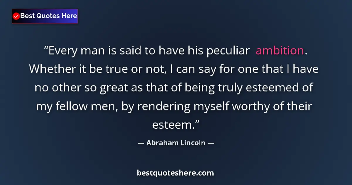 Quote by Abraham Lincoln: Every man is said to have his peculiar ambition. Whether it be true or not, I can say for one that I...