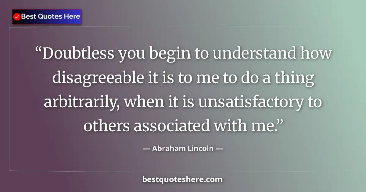 Quote by Abraham Lincoln: Doubtless you begin to understand how disagreeable it is to me to do a thing arbitrarily, when it is...