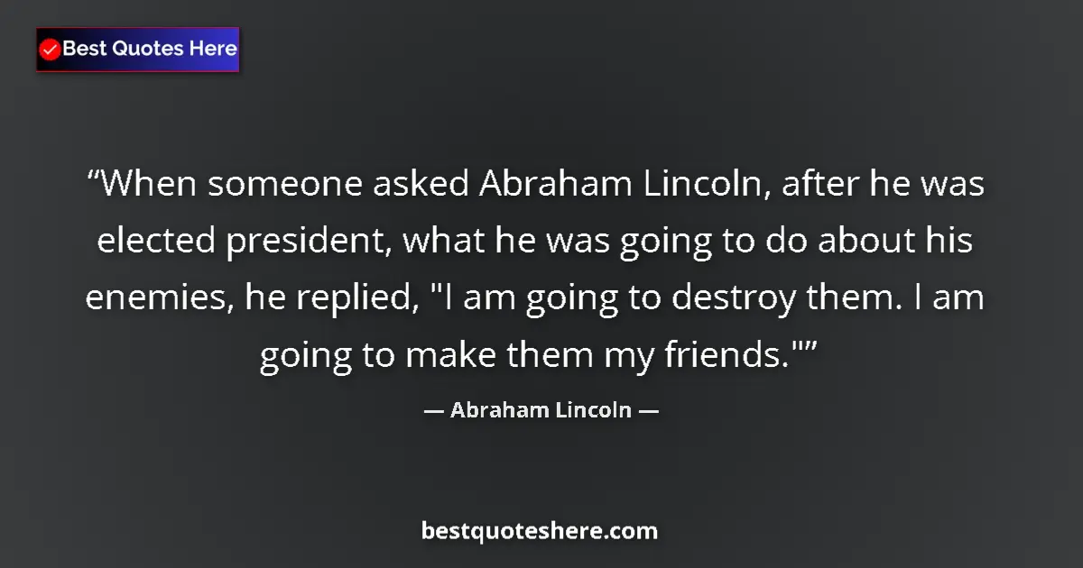 Quote by Abraham Lincoln: When someone asked Abraham Lincoln, after he was elected president, what he was going to do about hi...