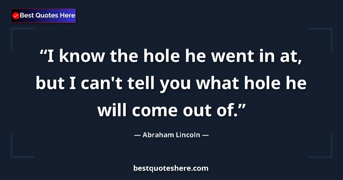 Image for the quote by Abraham Lincoln: I know the hole he went in at, but I can't tell you what hole he will come out of....