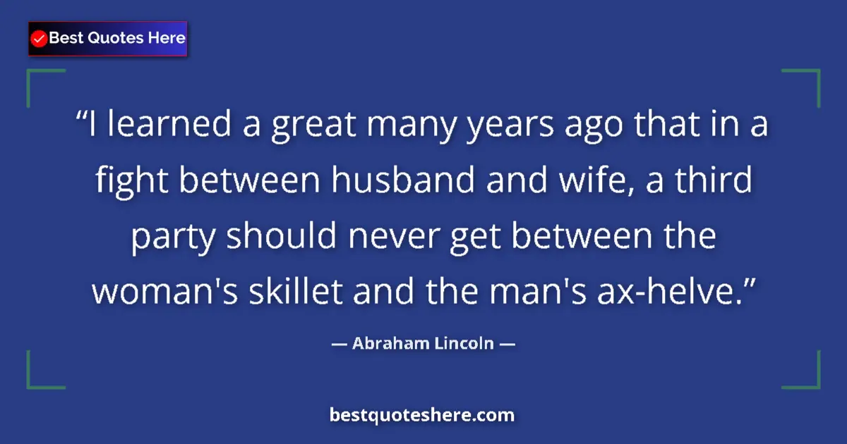 Quote by Abraham Lincoln: I learned a great many years ago that in a fight between husband and wife, a third party should neve...