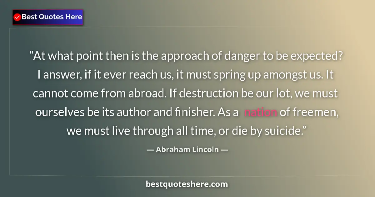 Quote by Abraham Lincoln: At what point then is the approach of danger to be expected? I answer, if it ever reach us, it must ...