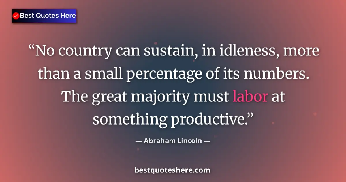 Quote by Abraham Lincoln: No country can sustain, in idleness, more than a small percentage of its numbers. The great majority...