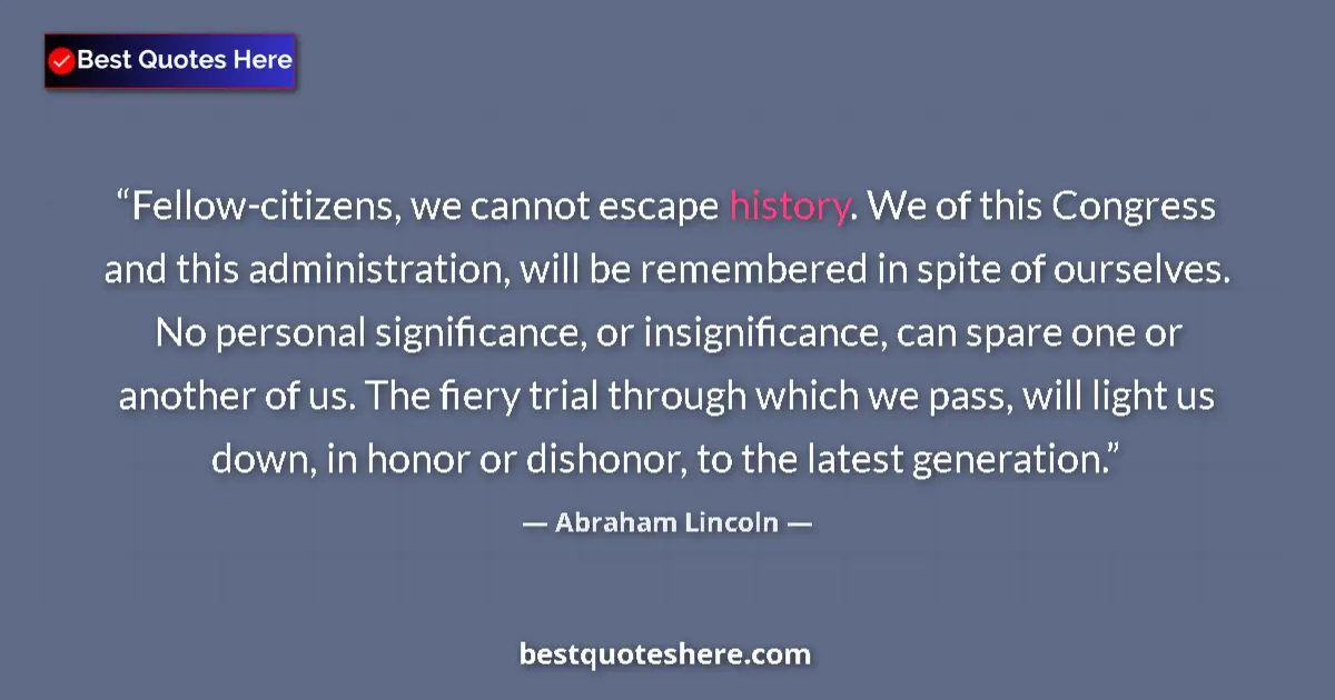 Quote by Abraham Lincoln: Fellow-citizens, we cannot escape history. We of this Congress and this administration, will be reme...