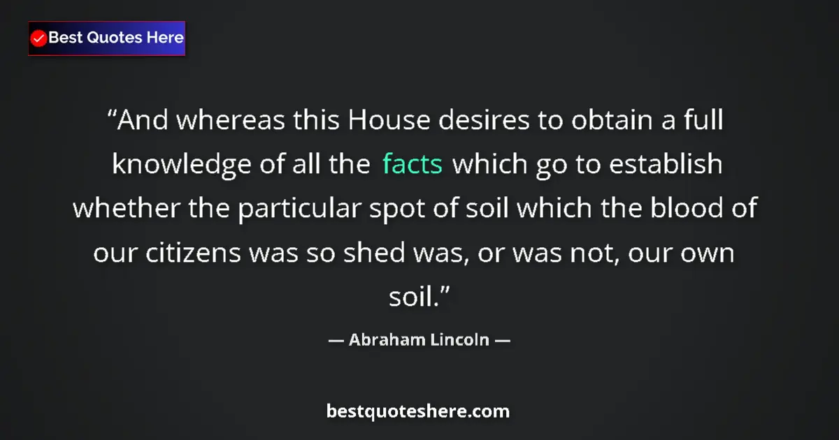 Quote by Abraham Lincoln: And whereas this House desires to obtain a full knowledge of all the facts which go to establish whe...