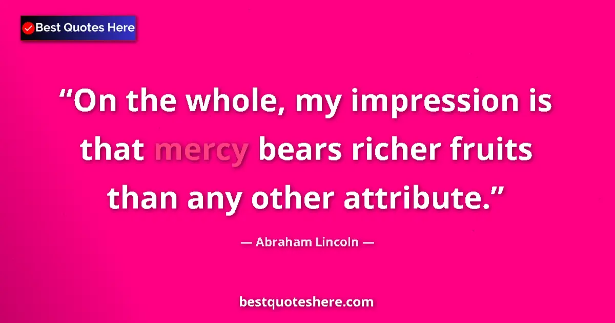 Quote by Abraham Lincoln: On the whole, my impression is that mercy bears richer fruits than any other attribute....