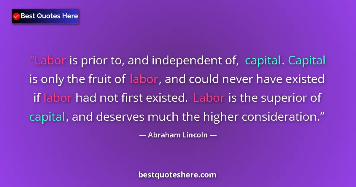 Quote by Abraham Lincoln: Labor is prior to, and independent of, capital. Capital is only the fruit of labor, and could never ...