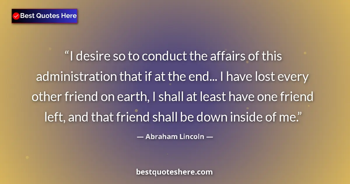 Image for the quote by Abraham Lincoln: I desire so to conduct the affairs of this administration that if at the end... I have lost every ot...