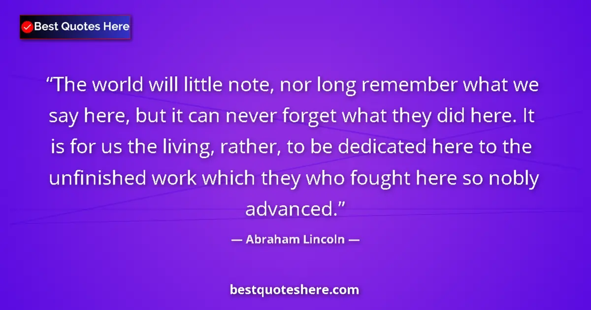 Quote by Abraham Lincoln: The world will little note, nor long remember what we say here, but it can never forget what they di...