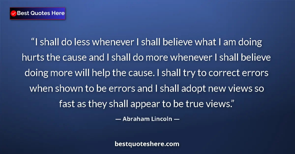 Quote by Abraham Lincoln: I shall do less whenever I shall believe what I am doing hurts the cause and I shall do more wheneve...