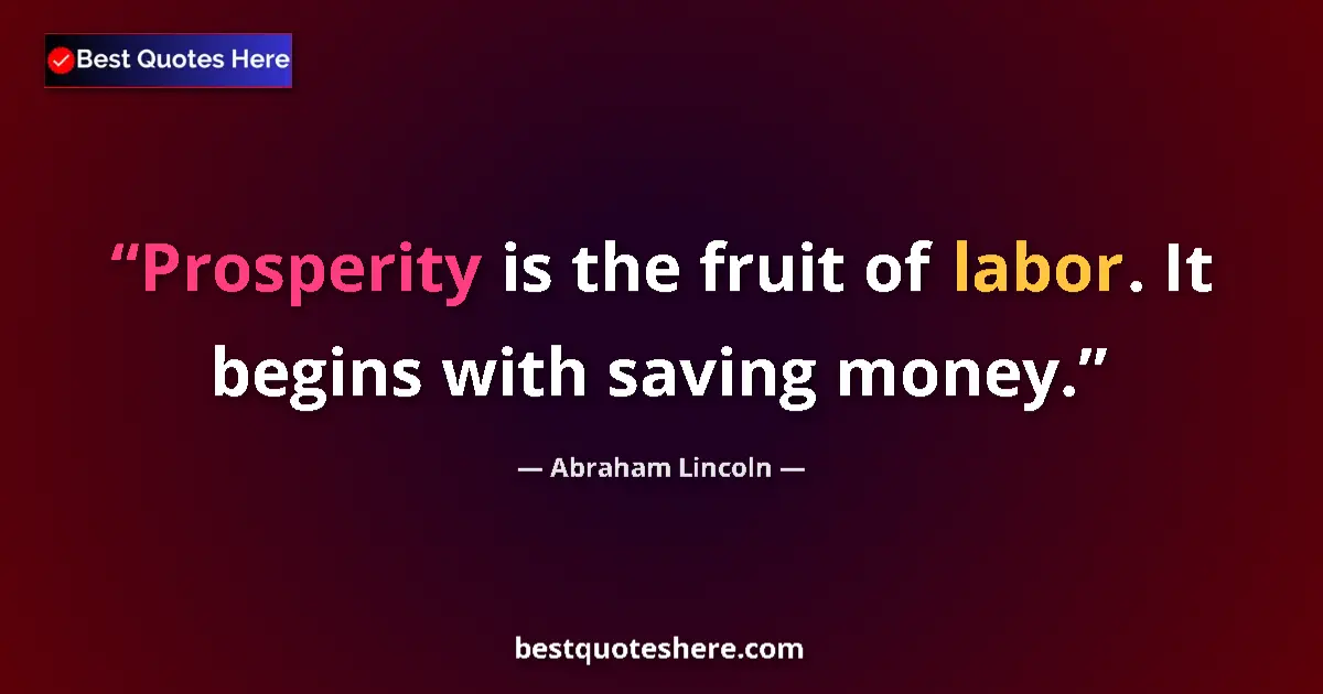Image for the quote by Abraham Lincoln: Prosperity is the fruit of labor. It begins with saving money....