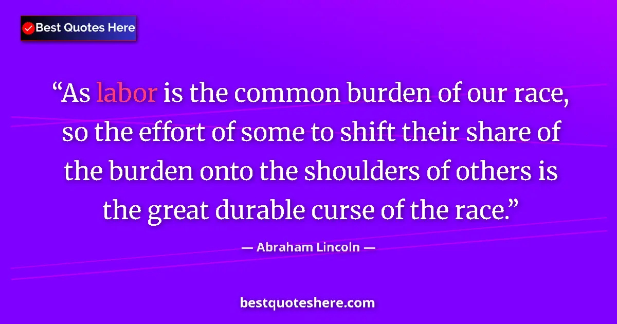 Quote by Abraham Lincoln: As labor is the common burden of our race, so the effort of some to shift their share of the burden ...