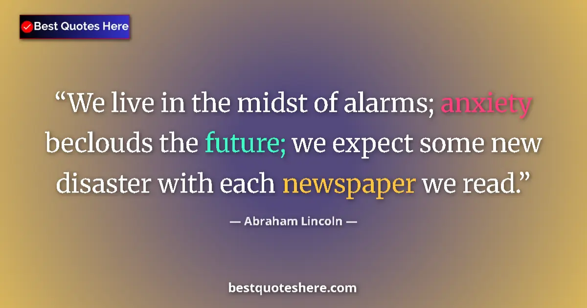 Quote by Abraham Lincoln: We live in the midst of alarms; anxiety beclouds the future; we expect some new disaster with each n...