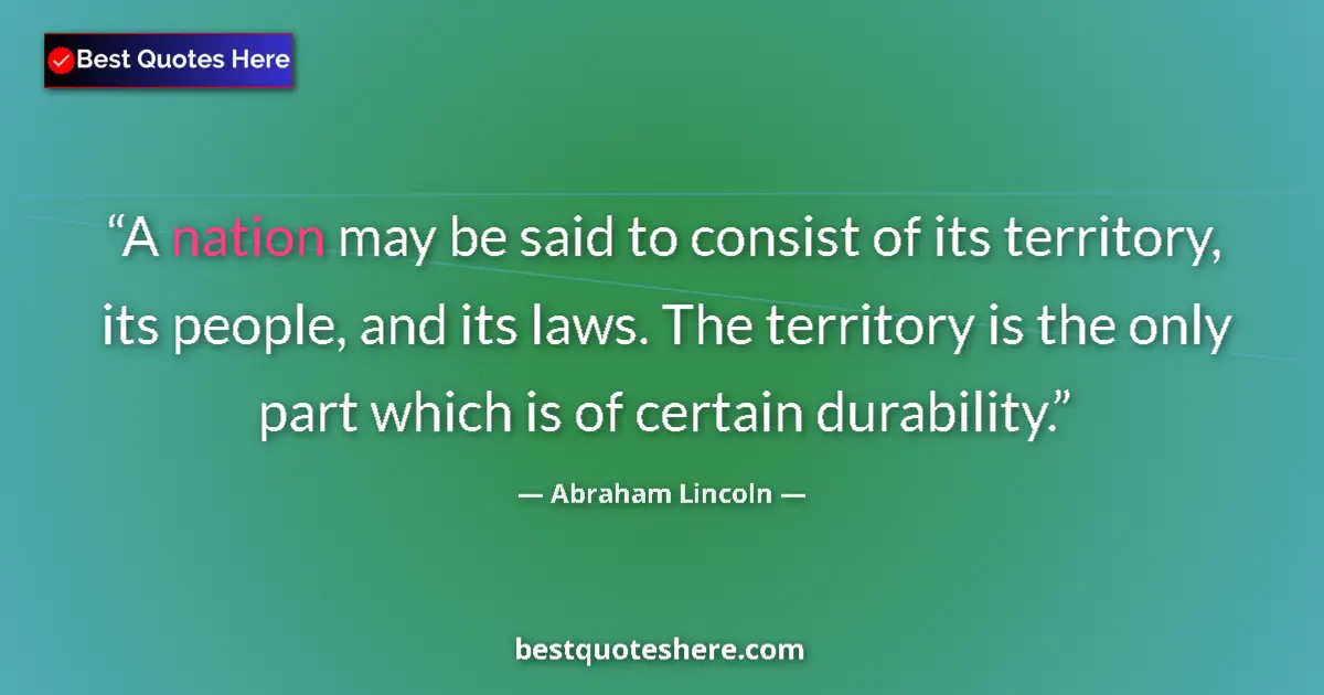 Quote by Abraham Lincoln: A nation may be said to consist of its territory, its people, and its laws. The territory is the onl...