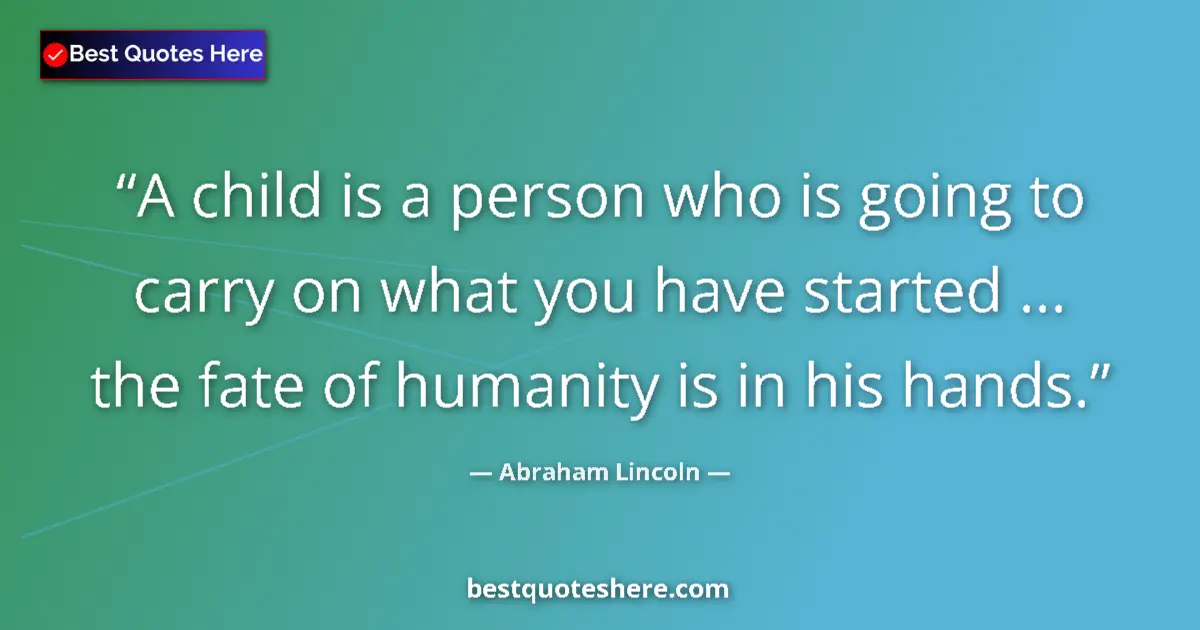 Quote by Abraham Lincoln: A child is a person who is going to carry on what you have started ... the fate of humanity is in hi...