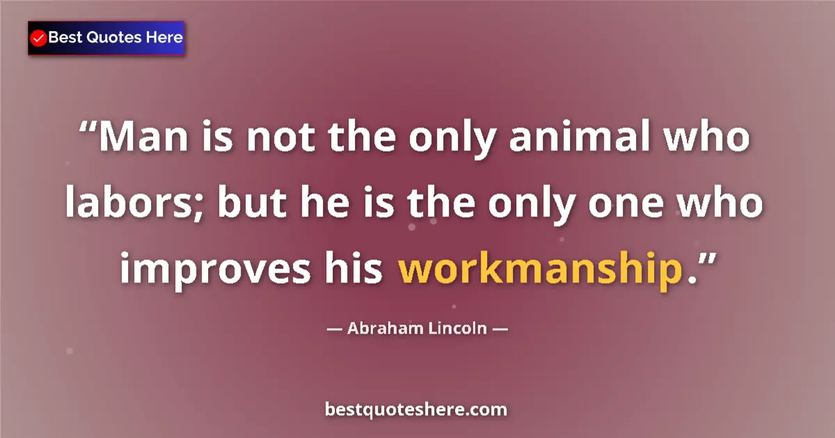 Quote by Abraham Lincoln: Man is not the only animal who labors; but he is the only one who improves his workmanship....