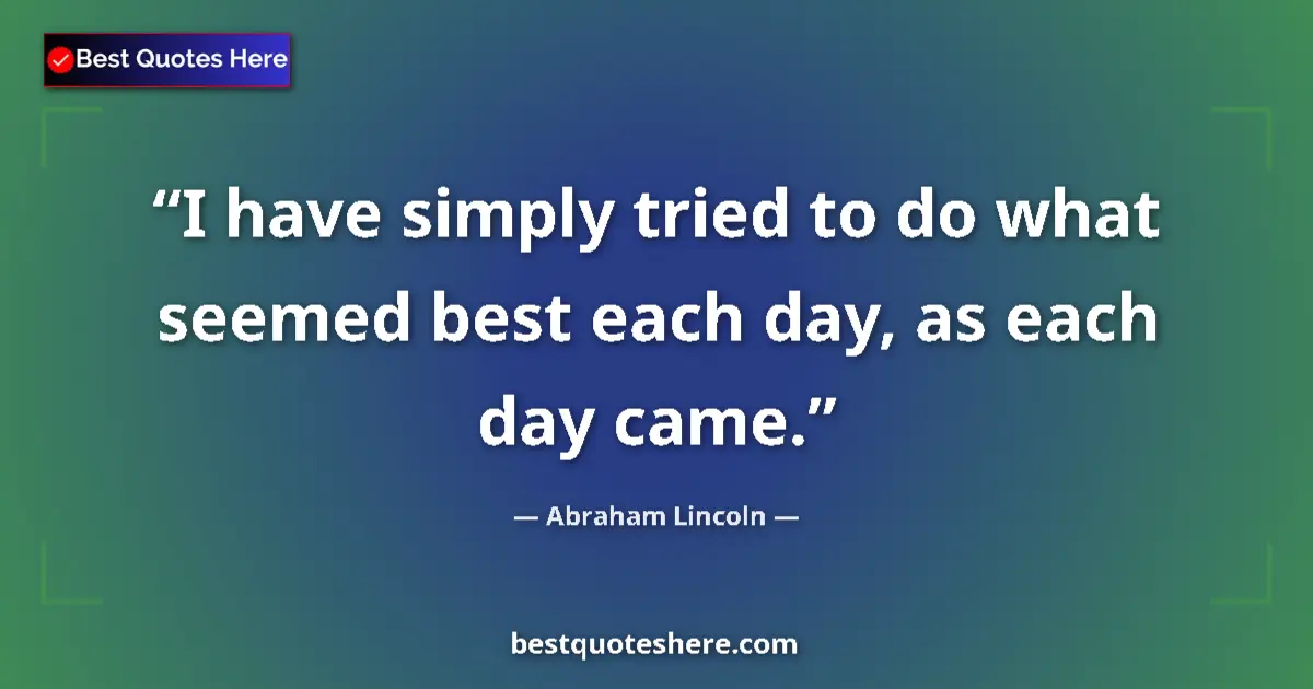 Image for the quote by Abraham Lincoln: I have simply tried to do what seemed best each day, as each day came....