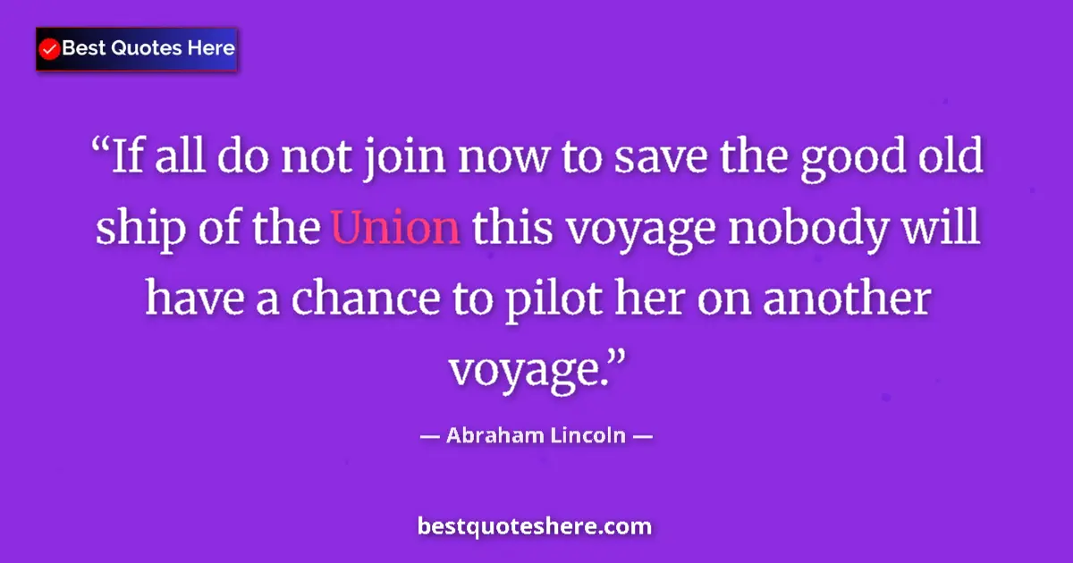 Quote by Abraham Lincoln: If all do not join now to save the good old ship of the Union this voyage nobody will have a chance ...