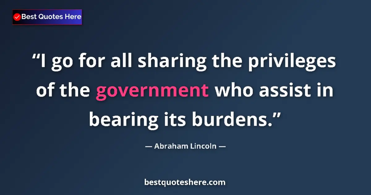 Quote by Abraham Lincoln: I go for all sharing the privileges of the government who assist in bearing its burdens....