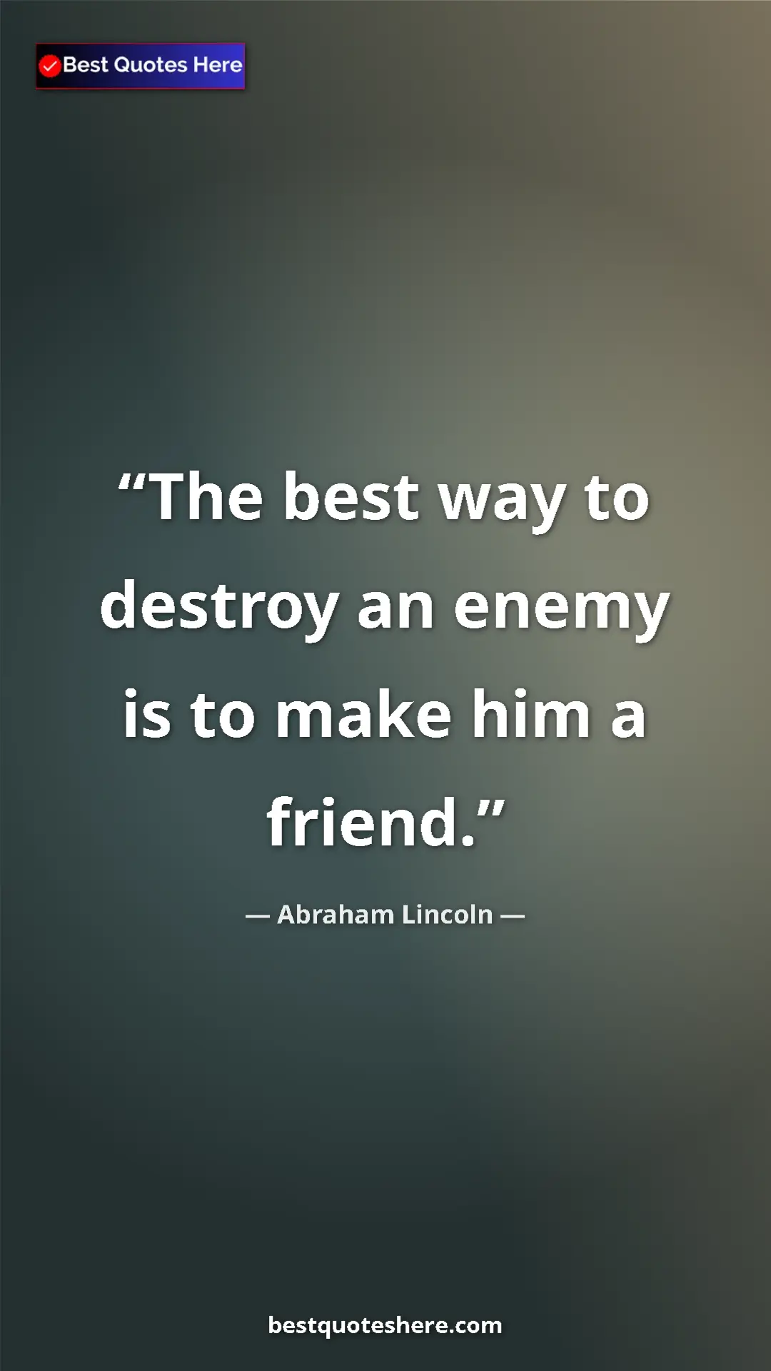 Abraham Lincoln Quote Card: "The best way to destroy an enemy is to make him a friend." Pinterest quote poster by Abraham Lincoln: "The best way to destroy an enemy is to make him a friend."
