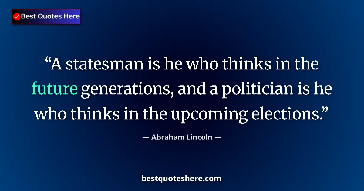 Image for the quote by Abraham Lincoln: A statesman is he who thinks in the future generations, and a politician is he who thinks in the upc...
