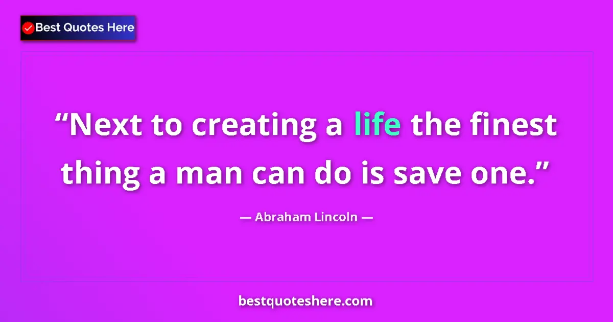 Image for the quote by Abraham Lincoln: Next to creating a life the finest thing a man can do is save one....