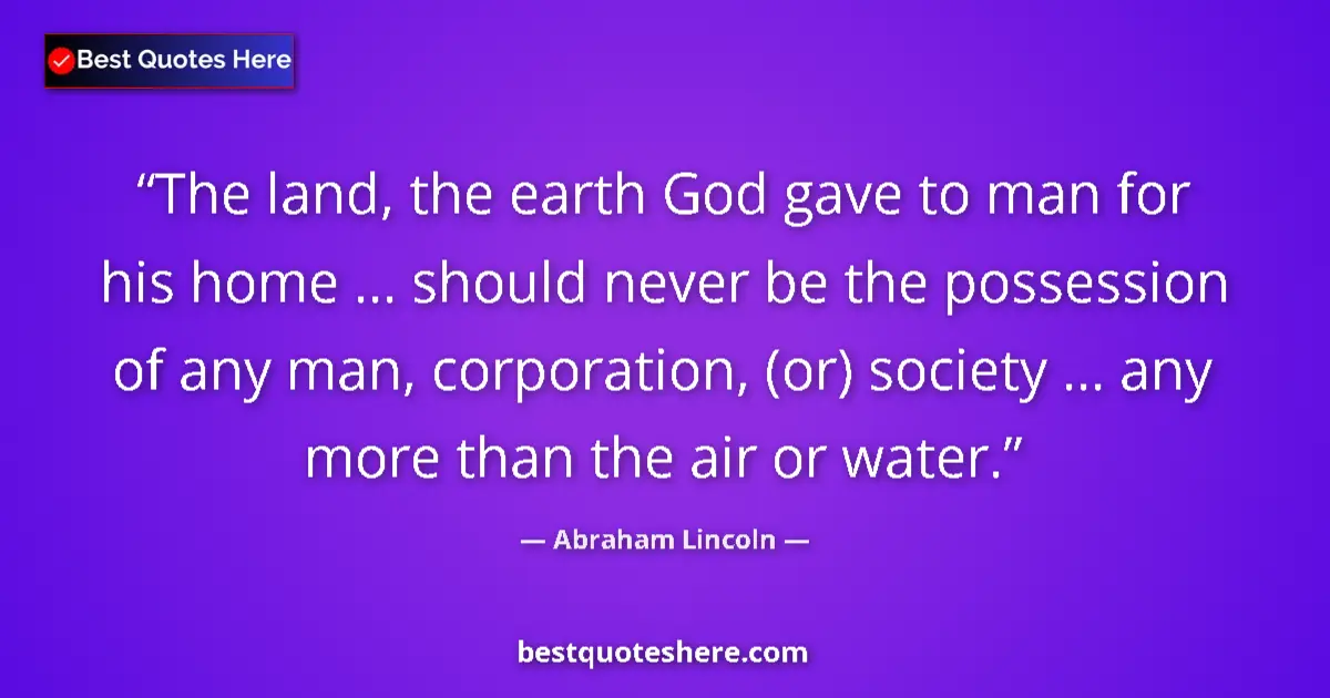 Quote by Abraham Lincoln: The land, the earth God gave to man for his home ... should never be the possession of any man, corp...