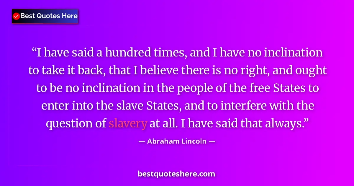 Abraham Lincoln Quote: "I have said a hundred times, and I have no inclination to..." Abraham Lincoln quote: "I have said a hundred times, and I have no inclination to..."