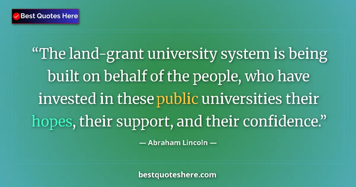 Quote by Abraham Lincoln: The land-grant university system is being built on behalf of the people, who have invested in these ...